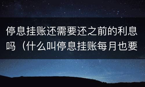 停息挂账还需要还之前的利息吗（什么叫停息挂账每月也要还款吗）