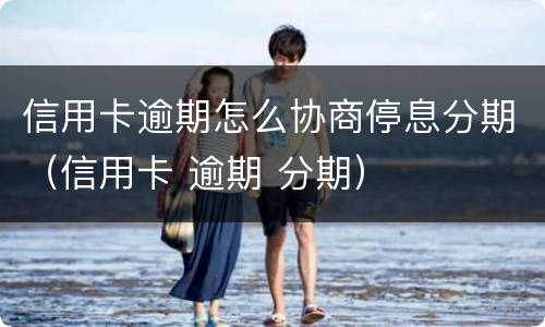 信用卡逾期怎么协商停息分期（信用卡 逾期 分期）