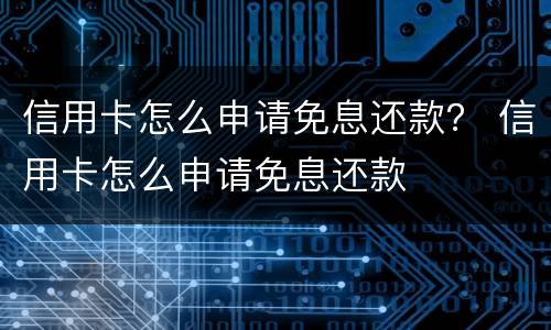 信用卡怎么申请免息还款？ 信用卡怎么申请免息还款