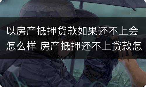 以房产抵押贷款如果还不上会怎么样 房产抵押还不上贷款怎么办