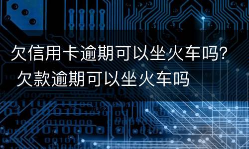 欠信用卡逾期可以坐火车吗？ 欠款逾期可以坐火车吗