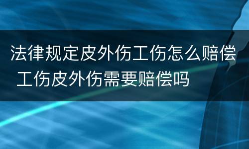 法律规定皮外伤工伤怎么赔偿 工伤皮外伤需要赔偿吗