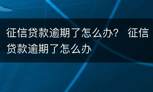 征信贷款逾期了怎么办？ 征信贷款逾期了怎么办