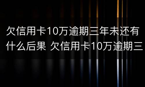 欠信用卡10万逾期三年未还有什么后果 欠信用卡10万逾期三年未还有什么后果吗