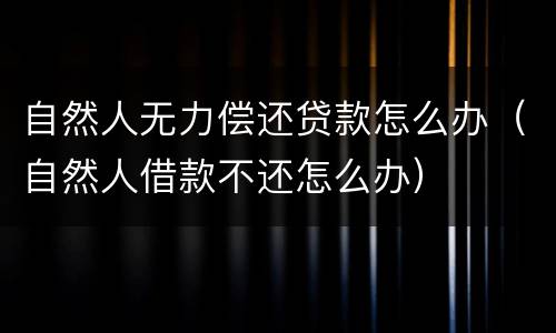 自然人无力偿还贷款怎么办（自然人借款不还怎么办）