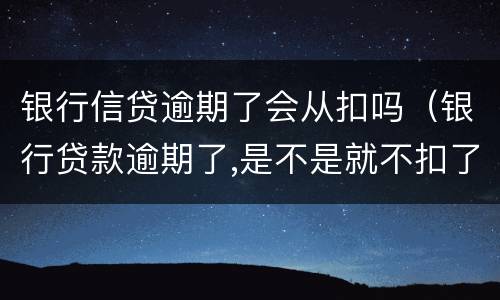 银行信贷逾期了会从扣吗（银行贷款逾期了,是不是就不扣了）
