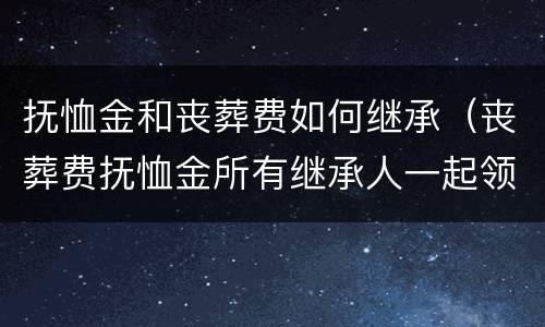 抚恤金和丧葬费如何继承（丧葬费抚恤金所有继承人一起领吗?）