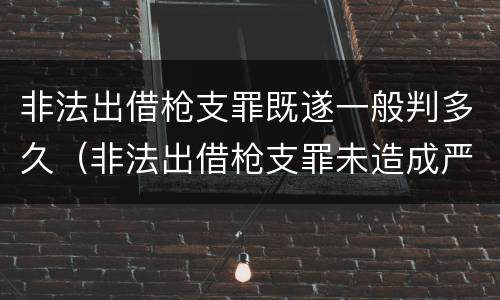 非法出借枪支罪既遂一般判多久（非法出借枪支罪未造成严重后果）