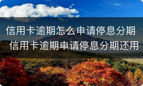 信用卡逾期怎么申请停息分期 信用卡逾期申请停息分期还用还利息和违约金吗