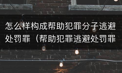 怎么样构成帮助犯罪分子逃避处罚罪（帮助犯罪逃避处罚罪判）