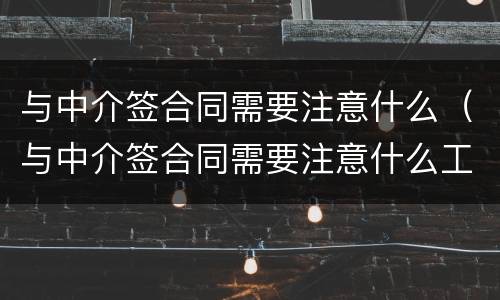 与中介签合同需要注意什么（与中介签合同需要注意什么工厂）