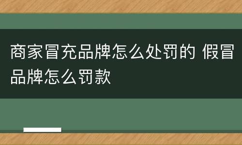 商家冒充品牌怎么处罚的 假冒品牌怎么罚款