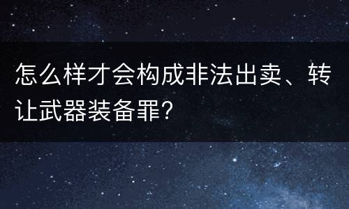 怎么样才会构成非法出卖、转让武器装备罪?