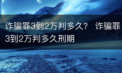 诈骗罪3到2万判多久？ 诈骗罪3到2万判多久刑期