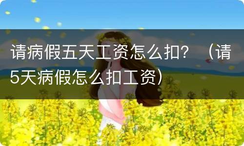 请病假五天工资怎么扣？（请5天病假怎么扣工资）