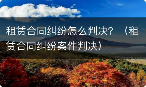 租赁合同纠纷怎么判决？（租赁合同纠纷案件判决）