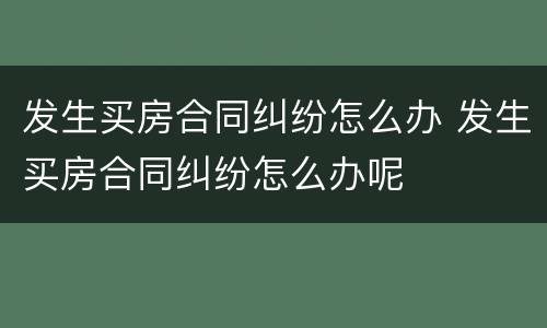 发生买房合同纠纷怎么办 发生买房合同纠纷怎么办呢