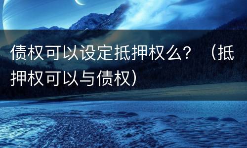 债权可以设定抵押权么？（抵押权可以与债权）