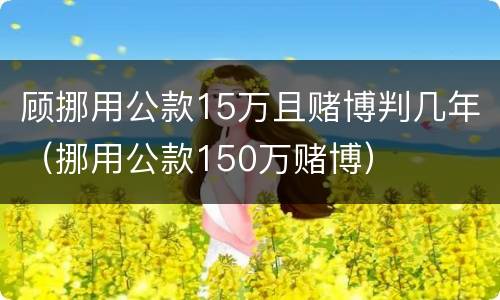 顾挪用公款15万且赌博判几年（挪用公款150万赌博）