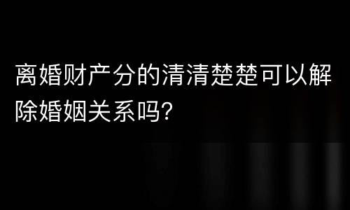 离婚财产分的清清楚楚可以解除婚姻关系吗？