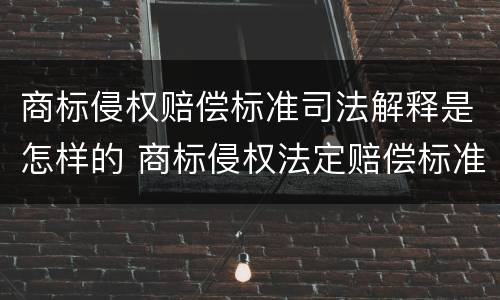 商标侵权赔偿标准司法解释是怎样的 商标侵权法定赔偿标准