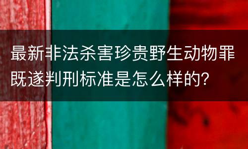 最新非法杀害珍贵野生动物罪既遂判刑标准是怎么样的？