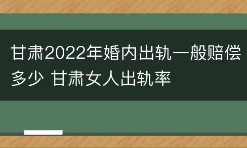 甘肃2022年婚内出轨一般赔偿多少 甘肃女人出轨率