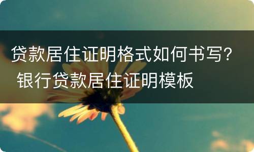 贷款居住证明格式如何书写？ 银行贷款居住证明模板
