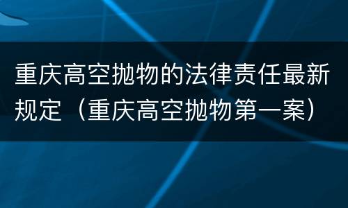 重庆高空抛物的法律责任最新规定（重庆高空抛物第一案）