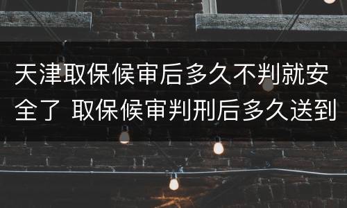 天津取保候审后多久不判就安全了 取保候审判刑后多久送到监狱