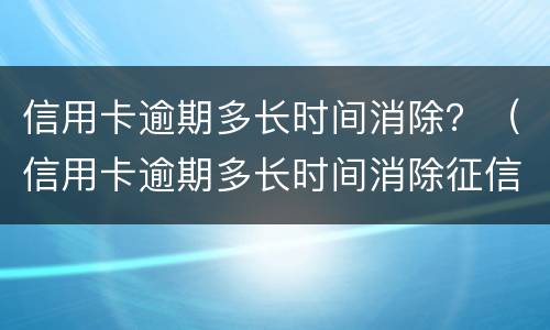 信用卡逾期多长时间消除？（信用卡逾期多长时间消除征信）