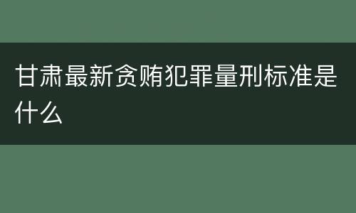 甘肃最新贪贿犯罪量刑标准是什么