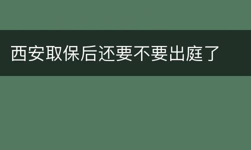 西安取保后还要不要出庭了