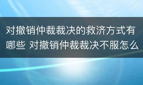 对撤销仲裁裁决的救济方式有哪些 对撤销仲裁裁决不服怎么办?
