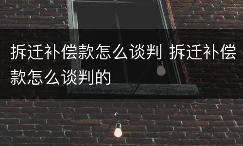 拆迁补偿款怎么谈判 拆迁补偿款怎么谈判的