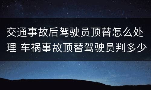 交通事故后驾驶员顶替怎么处理 车祸事故顶替驾驶员判多少