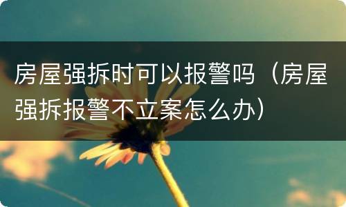 房屋强拆时可以报警吗（房屋强拆报警不立案怎么办）