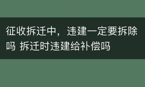 征收拆迁中，违建一定要拆除吗 拆迁时违建给补偿吗