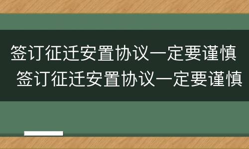 签订征迁安置协议一定要谨慎 签订征迁安置协议一定要谨慎使用吗