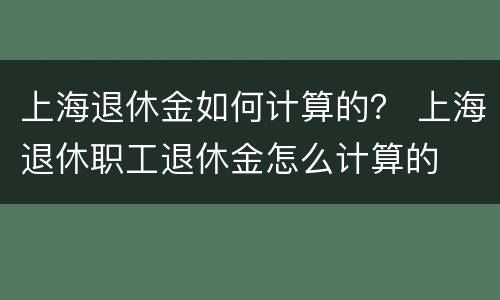 上海退休金如何计算的？ 上海退休职工退休金怎么计算的