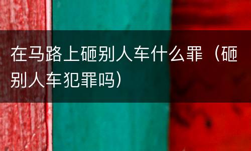在马路上砸别人车什么罪（砸别人车犯罪吗）