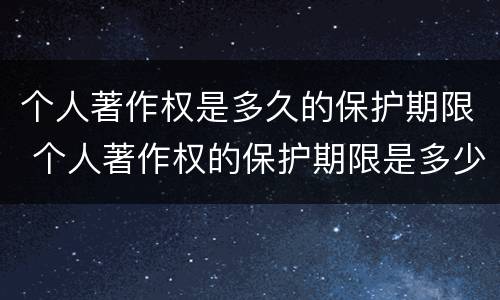个人著作权是多久的保护期限 个人著作权的保护期限是多少