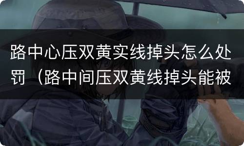 路中心压双黄实线掉头怎么处罚（路中间压双黄线掉头能被拍到吗）