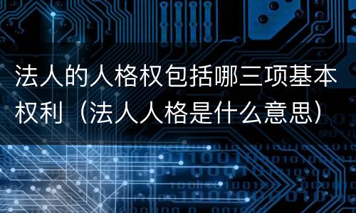 法人的人格权包括哪三项基本权利（法人人格是什么意思）