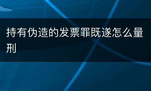 持有伪造的发票罪既遂怎么量刑
