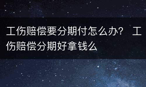 工伤赔偿要分期付怎么办？ 工伤赔偿分期好拿钱么