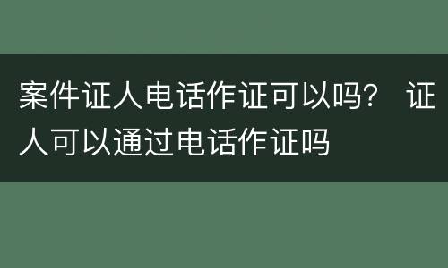 案件证人电话作证可以吗？ 证人可以通过电话作证吗