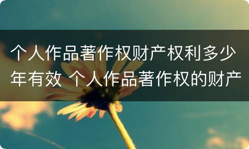 个人作品著作权财产权利多少年有效 个人作品著作权的财产权利