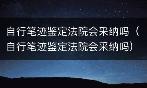自行笔迹鉴定法院会采纳吗（自行笔迹鉴定法院会采纳吗）