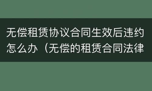 无偿租赁协议合同生效后违约怎么办（无偿的租赁合同法律效力）